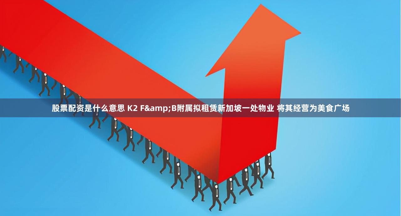 股票配资是什么意思 K2 F&B附属拟租赁新加坡一处物业 将其经营为美食广场