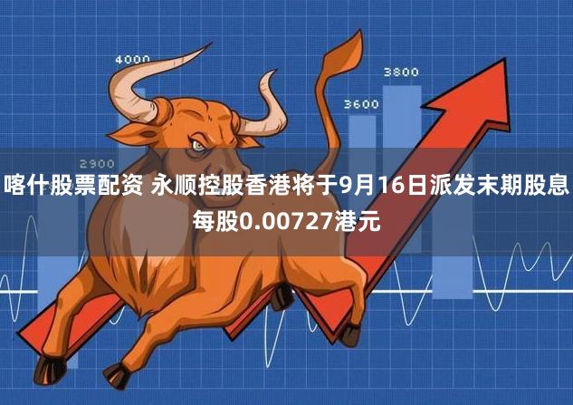 喀什股票配资 永顺控股香港将于9月16日派发末期股息每股0.00727港元