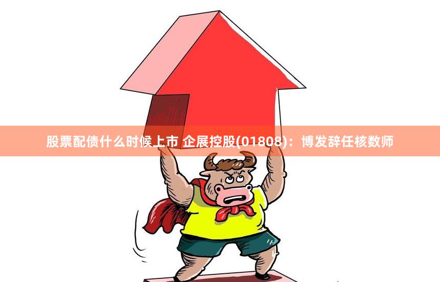 股票配债什么时候上市 企展控股(01808)：博发辞任核数师