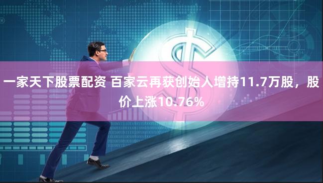 一家天下股票配资 百家云再获创始人增持11.7万股，股价上涨10.76%