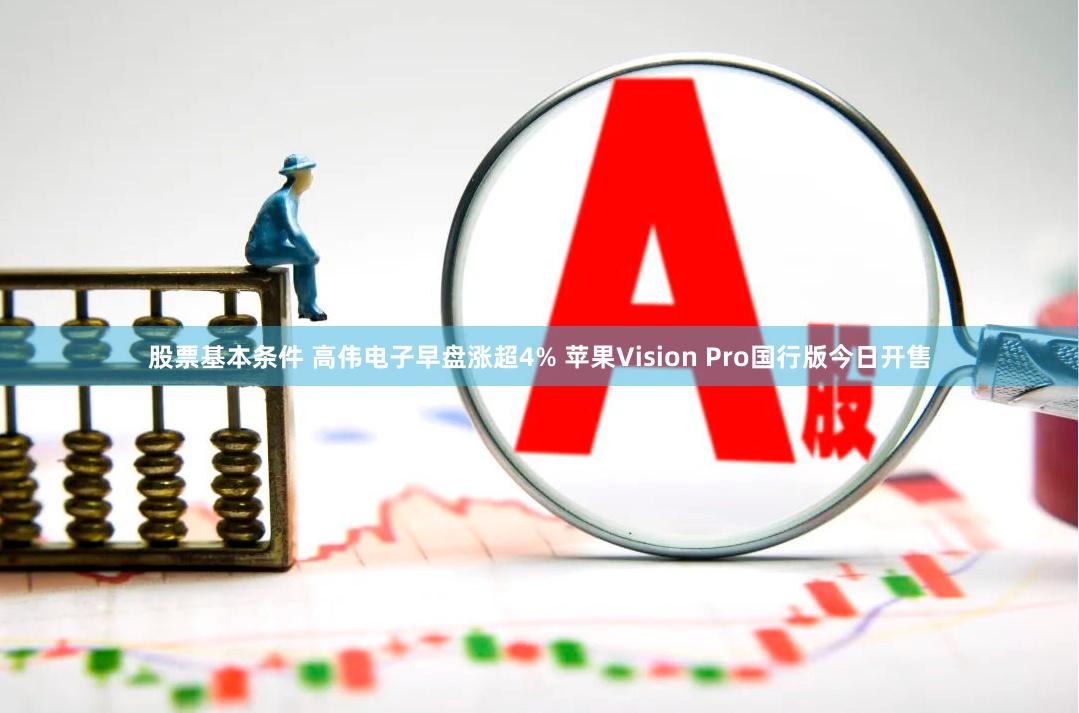 股票基本条件 高伟电子早盘涨超4% 苹果Vision Pro国行版今日开售