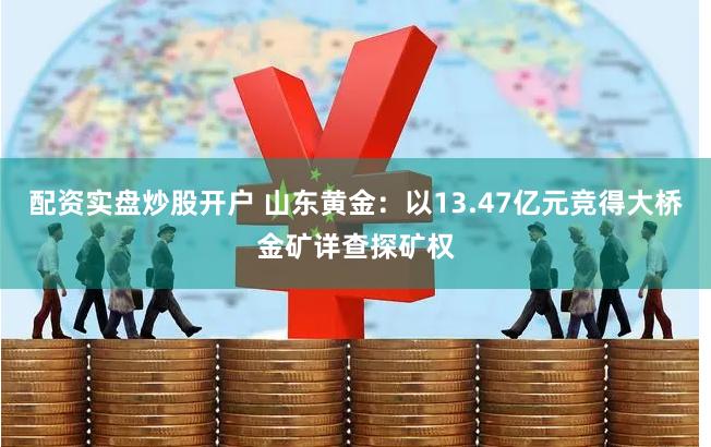 配资实盘炒股开户 山东黄金：以13.47亿元竞得大桥金矿详查探矿权