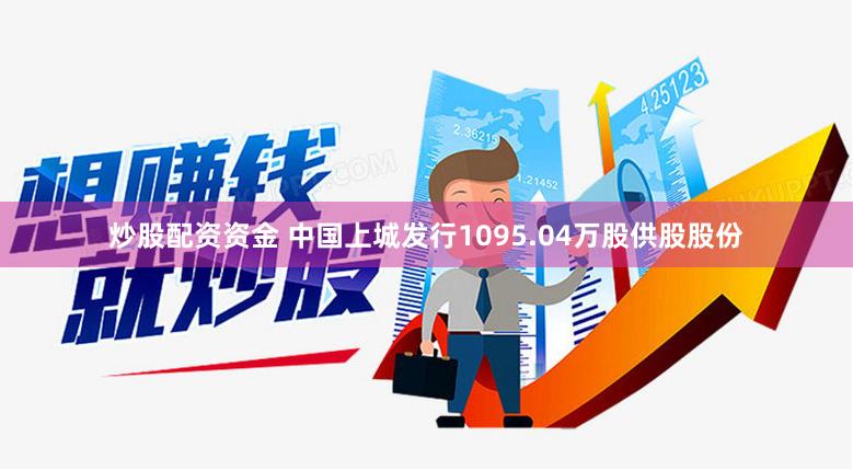 炒股配资资金 中国上城发行1095.04万股供股股份