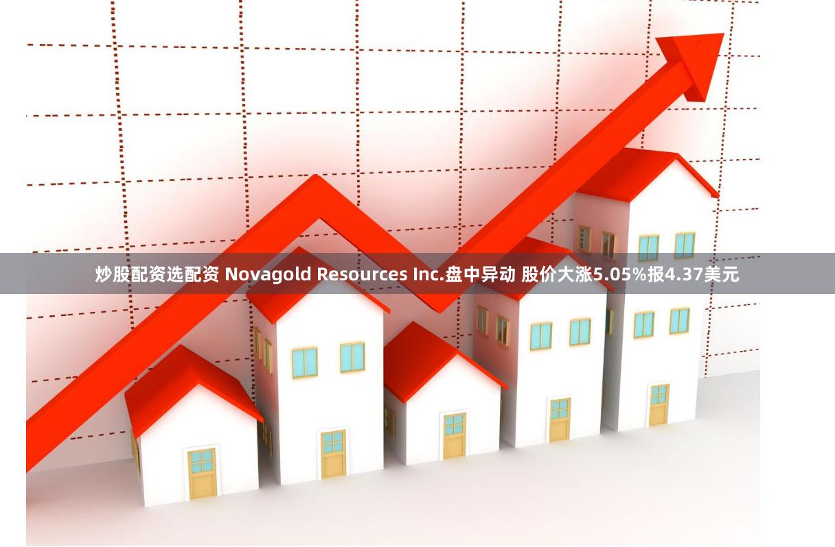 炒股配资选配资 Novagold Resources Inc.盘中异动 股价大涨5.05%报4.37美元