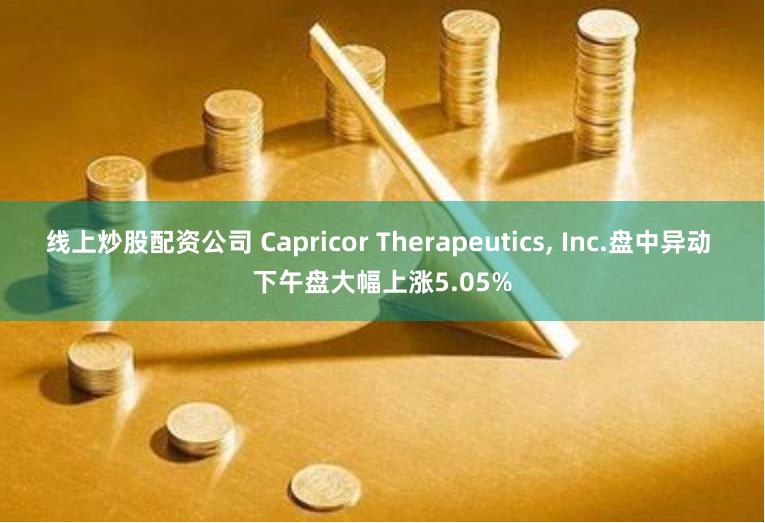 线上炒股配资公司 Capricor Therapeutics, Inc.盘中异动 下午盘大幅上涨5.05%