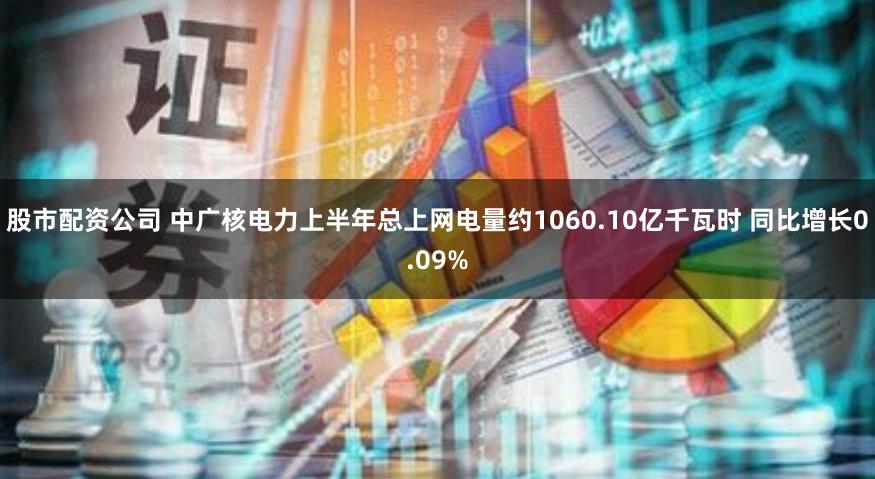 股市配资公司 中广核电力上半年总上网电量约1060.10亿千瓦时 同比增长0.09%