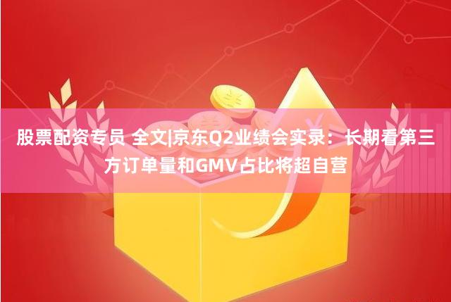 股票配资专员 全文|京东Q2业绩会实录：长期看第三方订单量和GMV占比将超自营