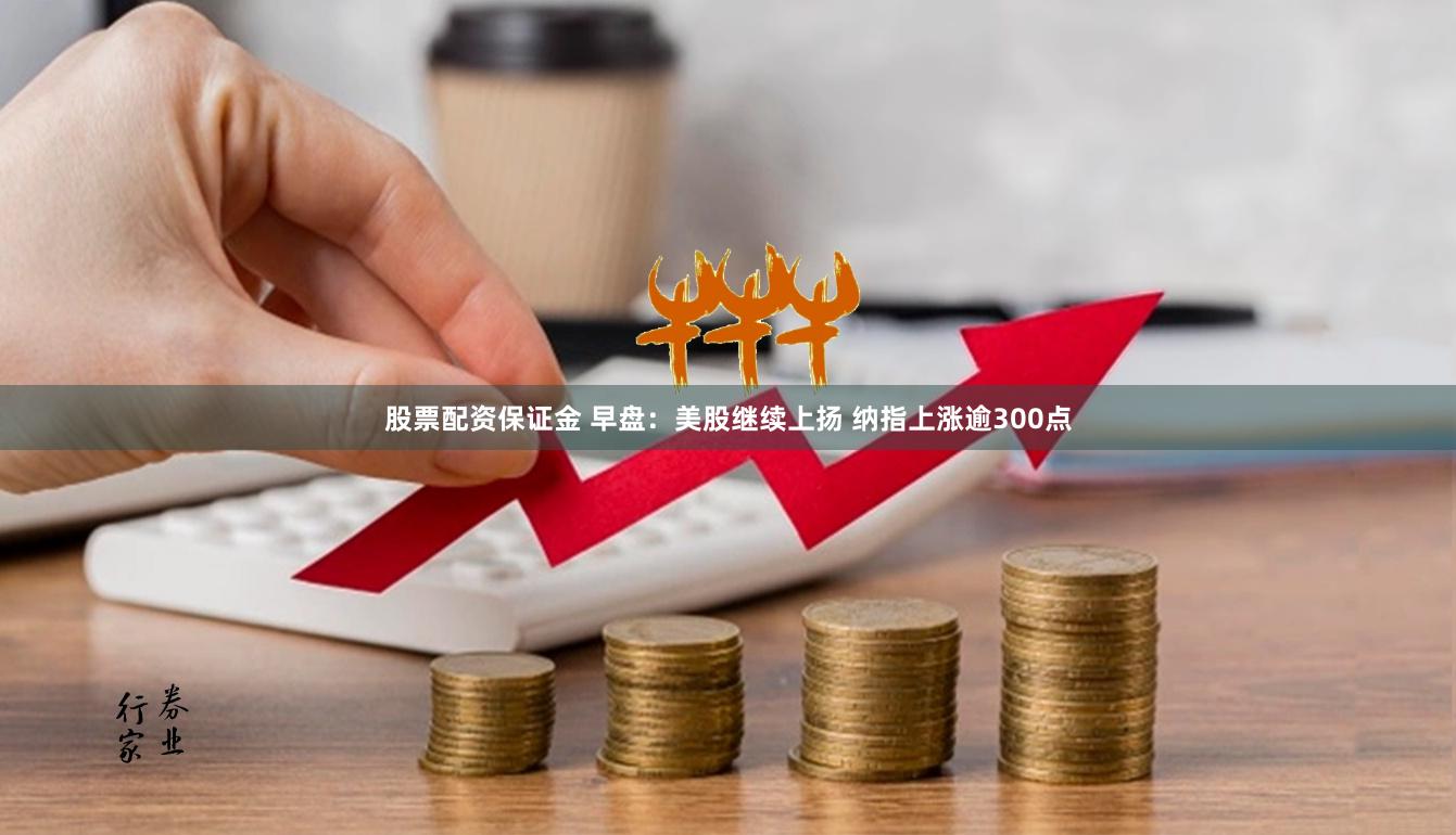 股票配资保证金 早盘：美股继续上扬 纳指上涨逾300点