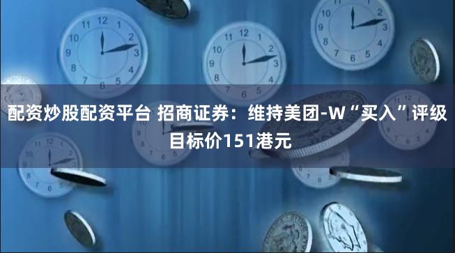 配资炒股配资平台 招商证券：维持美团-W“买入”评级 目标价151港元