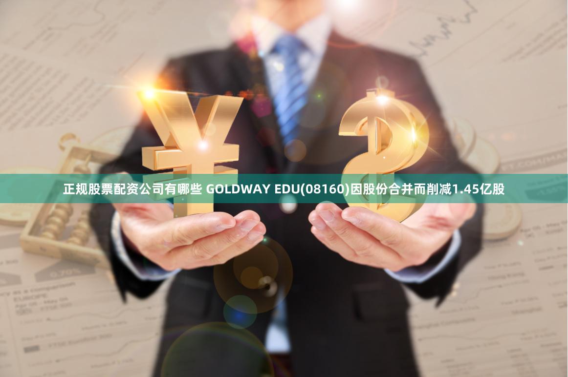 正规股票配资公司有哪些 GOLDWAY EDU(08160)因股份合并而削减1.45亿股