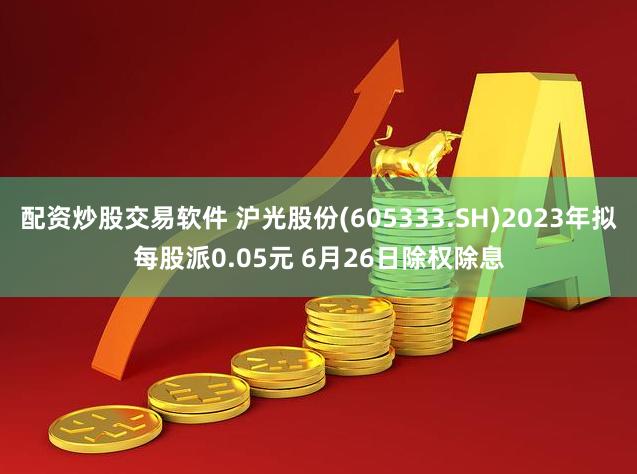 配资炒股交易软件 沪光股份(605333.SH)2023年拟每股派0.05元 6月26日除权除息