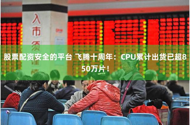 股票配资安全的平台 飞腾十周年：CPU累计出货已超850万片！