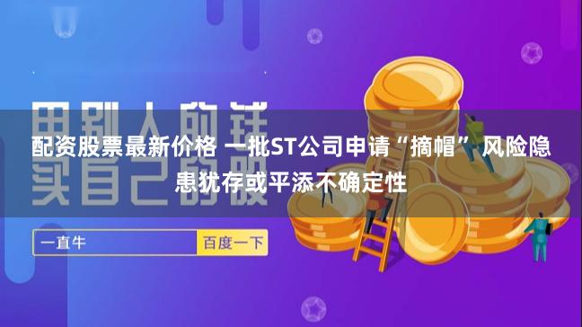 配资股票最新价格 一批ST公司申请“摘帽” 风险隐患犹存或平添不确定性