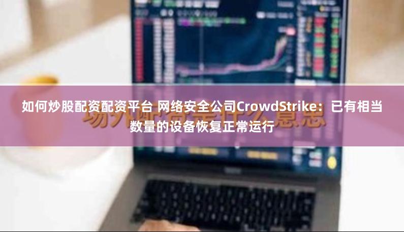 如何炒股配资配资平台 网络安全公司CrowdStrike：已有相当数量的设备恢复正常运行