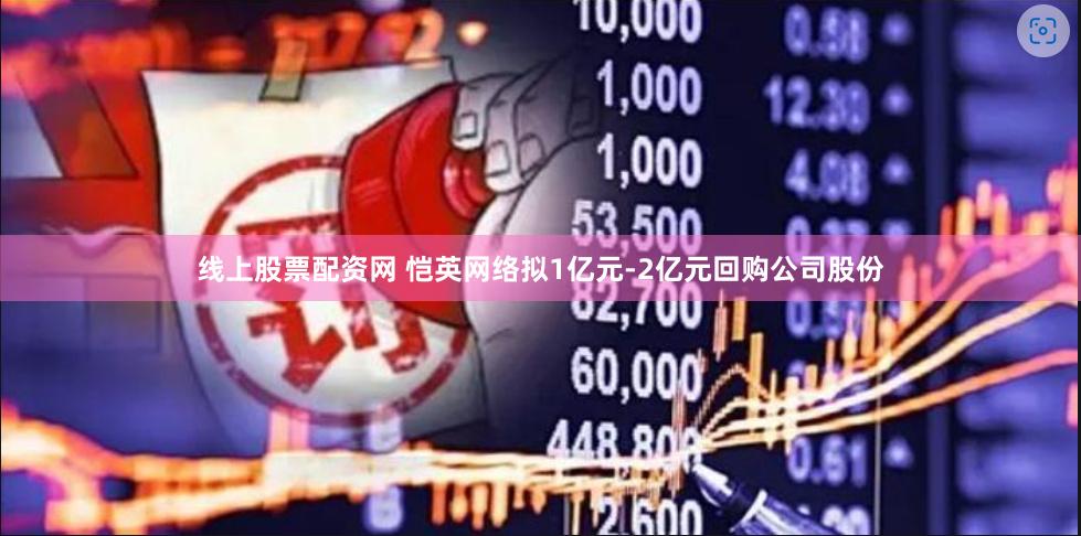 线上股票配资网 恺英网络拟1亿元-2亿元回购公司股份