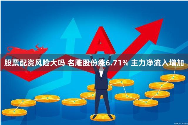 股票配资风险大吗 名雕股份涨6.71% 主力净流入增加